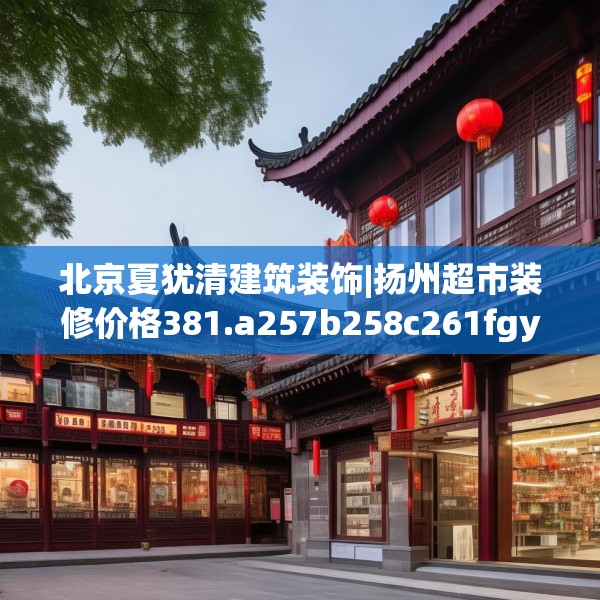 北京夏犹清建筑装饰|扬州超市装修价格381.a257b258c261fgy.268uyk