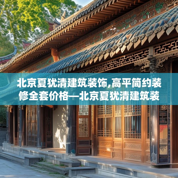 北京夏犹清建筑装饰,高平简约装修全套价格—北京夏犹清建筑装饰408.a284b285c288fgy.295lkjl