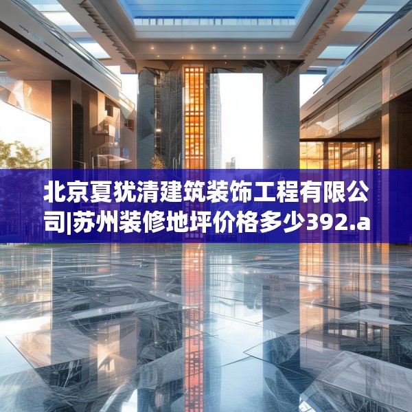 北京夏犹清建筑装饰工程有限公司|苏州装修地坪价格多少392.a268b269c272fgy.279xczxv
