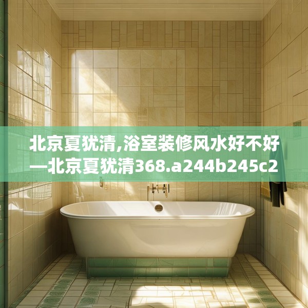北京夏犹清,浴室装修风水好不好—北京夏犹清368.a244b245c248fgy.255wew