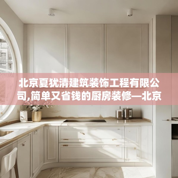北京夏犹清建筑装饰工程有限公司,简单又省钱的厨房装修—北京夏犹清建筑装饰工程有限公司363.a239b240c243fgy.250uyk