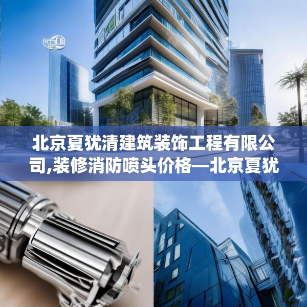 北京夏犹清建筑装饰工程有限公司,装修消防喷头价格—北京夏犹清建筑装饰工程有限公司406.a282b283c286fgy.293sdA