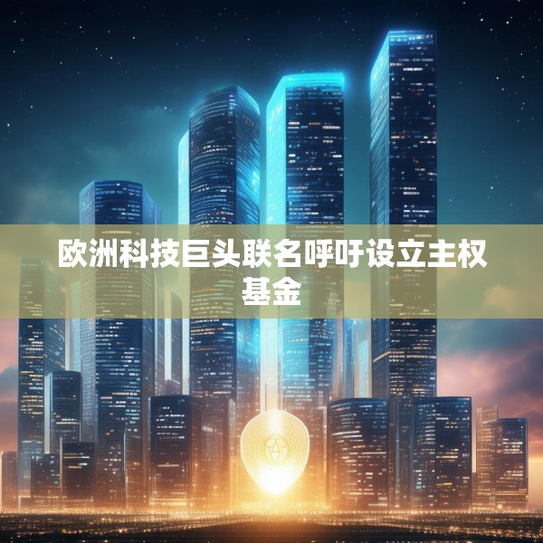 欧洲科技巨头联名呼吁设立主权基金
