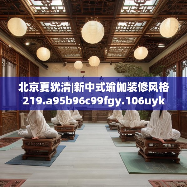 北京夏犹清|新中式瑜伽装修风格219.a95b96c99fgy.106uyk