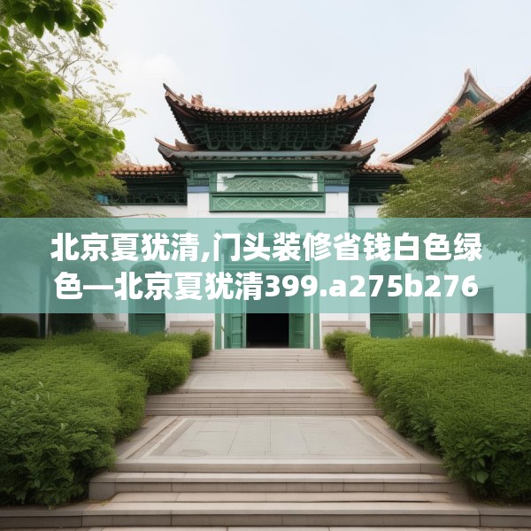 北京夏犹清,门头装修省钱白色绿色—北京夏犹清399.a275b276c279fgy.286uyk
