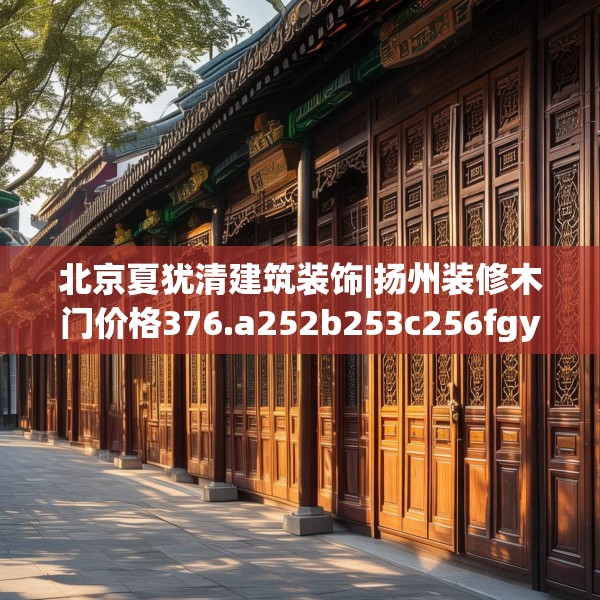 北京夏犹清建筑装饰|扬州装修木门价格376.a252b253c256fgy.263dewqe