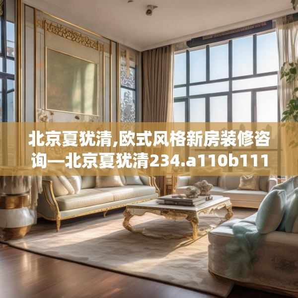北京夏犹清,欧式风格新房装修咨询—北京夏犹清234.a110b111c114fgy.121nbn