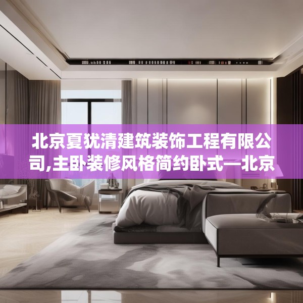 北京夏犹清建筑装饰工程有限公司,主卧装修风格简约卧式—北京夏犹清建筑装饰工程有限公司298.a174b175c178fgy.185sdA