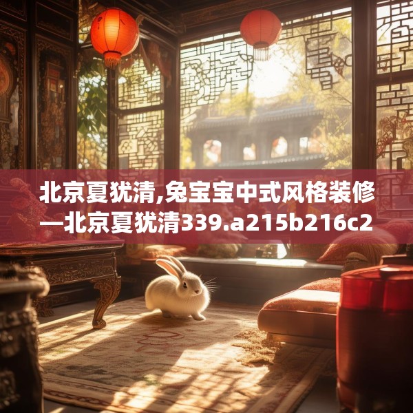 北京夏犹清,兔宝宝中式风格装修—北京夏犹清339.a215b216c219fgy.226fhsg