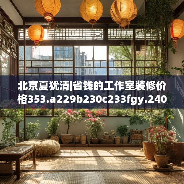 北京夏犹清|省钱的工作室装修价格353.a229b230c233fgy.240cvcx