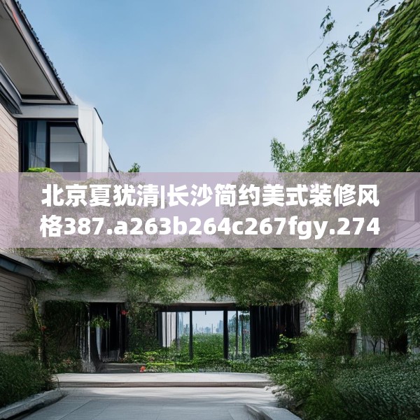 北京夏犹清|长沙简约美式装修风格387.a263b264c267fgy.274fghfd