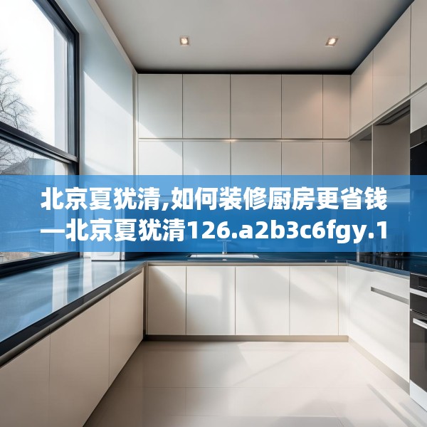 北京夏犹清,如何装修厨房更省钱—北京夏犹清126.a2b3c6fgy.13nbn