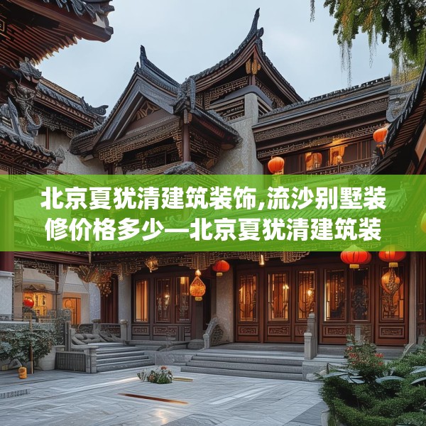 北京夏犹清建筑装饰,流沙别墅装修价格多少—北京夏犹清建筑装饰236.a112b113c116fgy.12376678