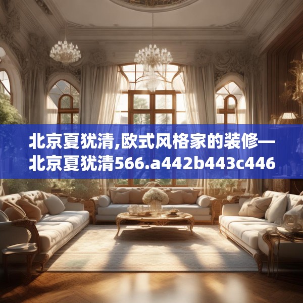 北京夏犹清,欧式风格家的装修—北京夏犹清566.a442b443c446fgy.453wew