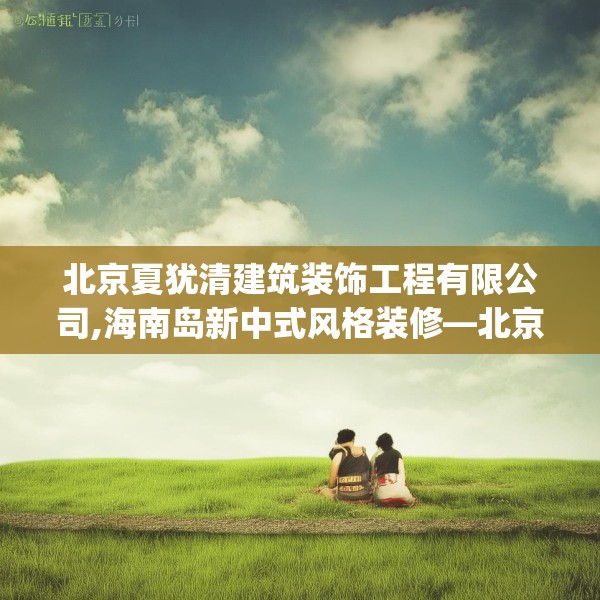 北京夏犹清建筑装饰工程有限公司,海南岛新中式风格装修—北京夏犹清建筑装饰工程有限公司396.a272b273c276fgy.283nbn