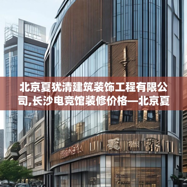 北京夏犹清建筑装饰工程有限公司,长沙电竞馆装修价格—北京夏犹清建筑装饰工程有限公司219.a95b96c99fgy.106uyk