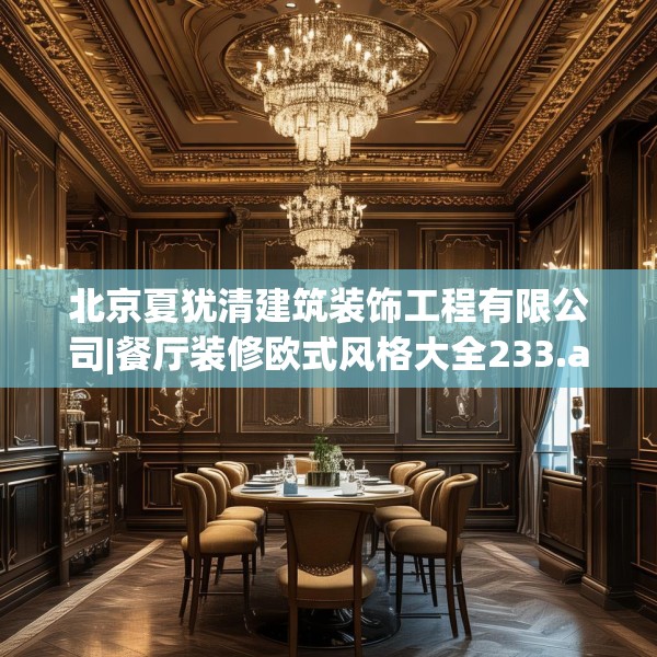 北京夏犹清建筑装饰工程有限公司|餐厅装修欧式风格大全233.a109b110c113fgy.120bnbn