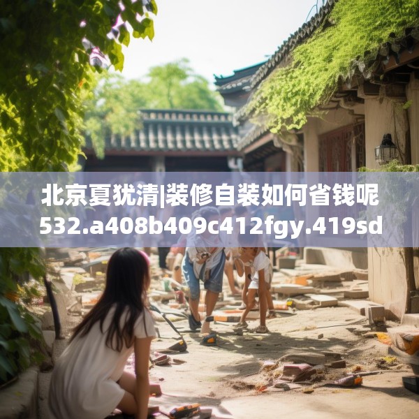 北京夏犹清|装修自装如何省钱呢532.a408b409c412fgy.419sdA