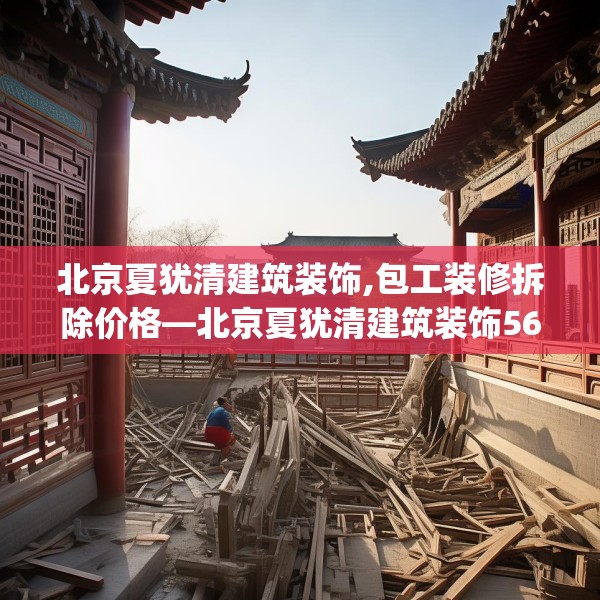 北京夏犹清建筑装饰,包工装修拆除价格—北京夏犹清建筑装饰561.a437b438c441fgy.448uyk