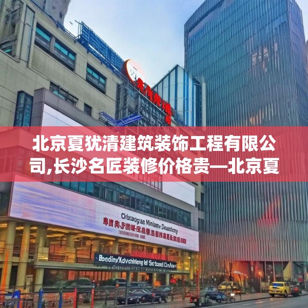 北京夏犹清建筑装饰工程有限公司,长沙名匠装修价格贵—北京夏犹清建筑装饰工程有限公司564.a440b441c444fgy.451dsfds
