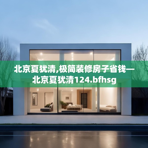 北京夏犹清,极简装修房子省钱—北京夏犹清124.bfhsg