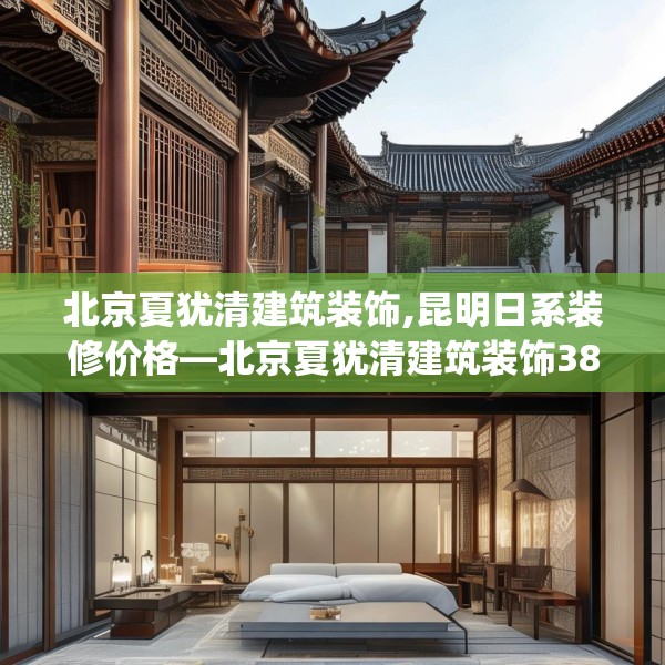 北京夏犹清建筑装饰,昆明日系装修价格—北京夏犹清建筑装饰383.a259b260c263fgy.270fds