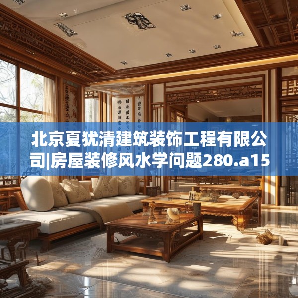 北京夏犹清建筑装饰工程有限公司|房屋装修风水学问题280.a156b157c160fgy.167sdA