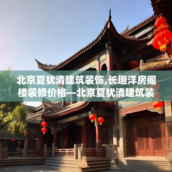 北京夏犹清建筑装饰,长垣洋房阁楼装修价格—北京夏犹清建筑装饰615.a491b492c495fgy.502uyk