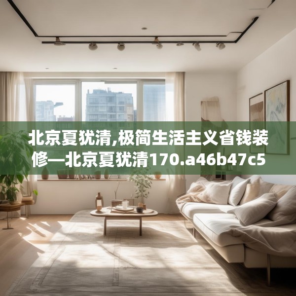 北京夏犹清,极简生活主义省钱装修—北京夏犹清170.a46b47c50fgy.57wew
