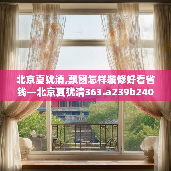 北京夏犹清,飘窗怎样装修好看省钱—北京夏犹清363.a239b240c243fgy.250uyk
