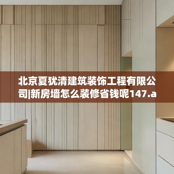 北京夏犹清建筑装饰工程有限公司|新房墙怎么装修省钱呢147.a23b24c27fgy.34uyk