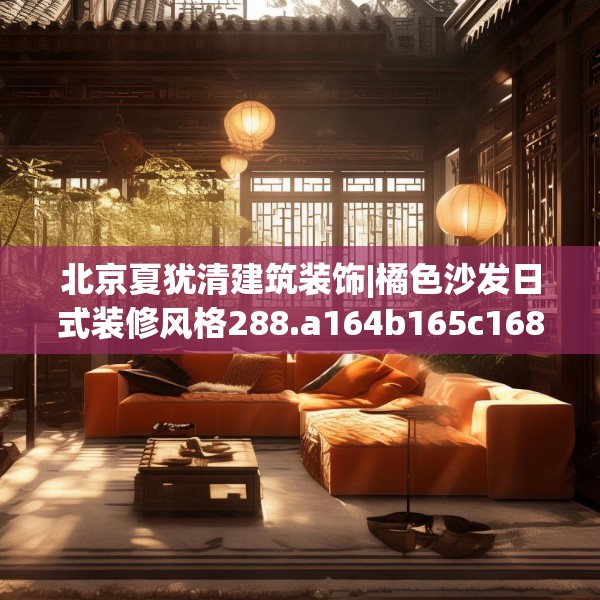 北京夏犹清建筑装饰|橘色沙发日式装修风格288.a164b165c168fgy.175nbn