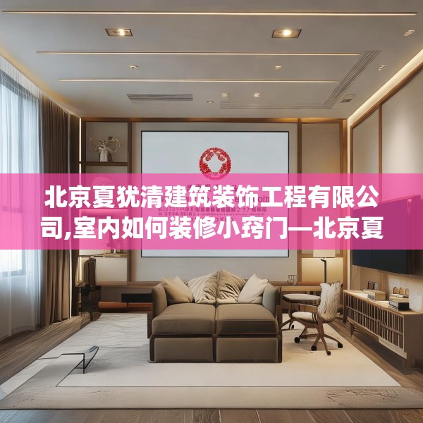 北京夏犹清建筑装饰工程有限公司,室内如何装修小窍门—北京夏犹清建筑装饰工程有限公司189.a65b66c69fgy.76fghfd