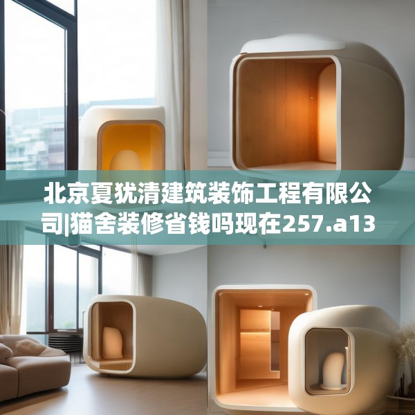 北京夏犹清建筑装饰工程有限公司|猫舍装修省钱吗现在257.a133b134c137fgy.144fds