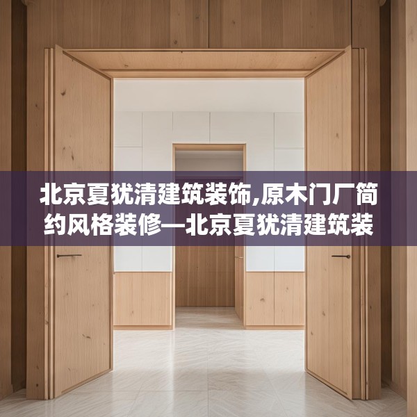 北京夏犹清建筑装饰,原木门厂简约风格装修—北京夏犹清建筑装饰184.a60b61c64fgy.71htyj