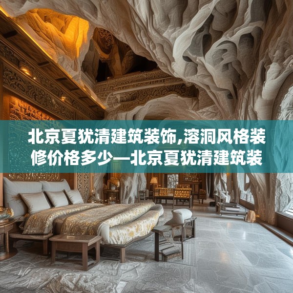 北京夏犹清建筑装饰,溶洞风格装修价格多少—北京夏犹清建筑装饰347.a223b224c227fgy.234fds