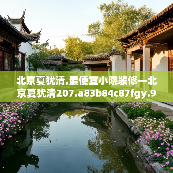 北京夏犹清,最便宜小院装修—北京夏犹清207.a83b84c87fgy.94fghfd