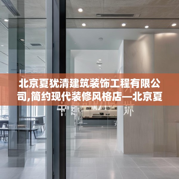 北京夏犹清建筑装饰工程有限公司,简约现代装修风格店—北京夏犹清建筑装饰工程有限公司320.a196b197c200fgy.207xczxv