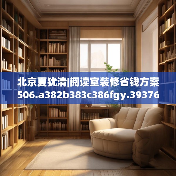 北京夏犹清|阅读室装修省钱方案506.a382b383c386fgy.39376663
