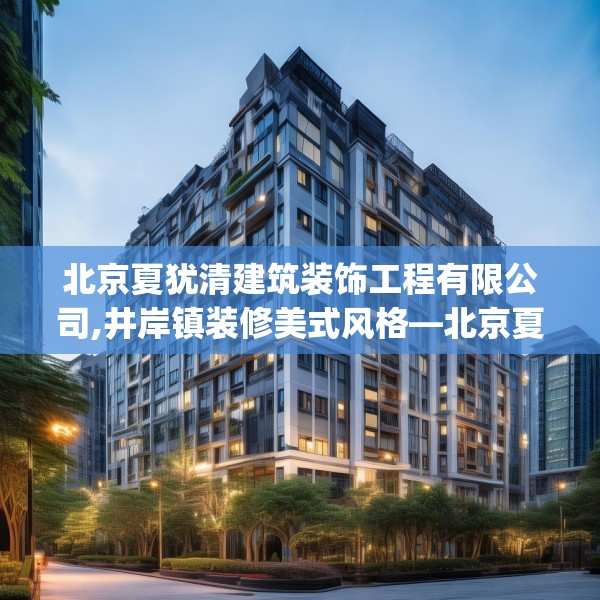 北京夏犹清建筑装饰工程有限公司,井岸镇装修美式风格—北京夏犹清建筑装饰工程有限公司236.a112b113c116fgy.12376678