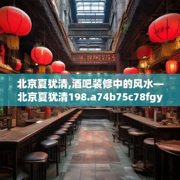 北京夏犹清,酒吧装修中的风水—北京夏犹清198.a74b75c78fgy.85nbn