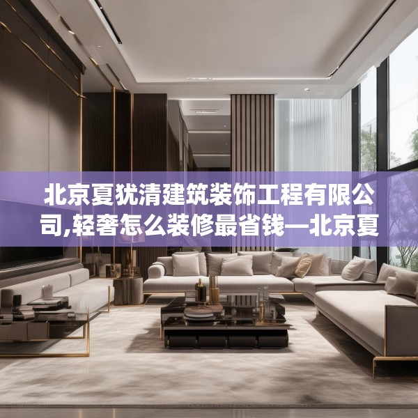北京夏犹清建筑装饰工程有限公司,轻奢怎么装修最省钱—北京夏犹清建筑装饰工程有限公司295.a171b172c175fgy.182fdsfds