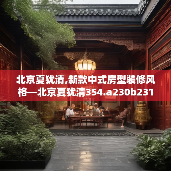 北京夏犹清,新款中式房型装修风格—北京夏犹清354.a230b231c234fgy.241lkjl