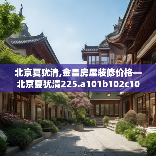 北京夏犹清,金昌房屋装修价格—北京夏犹清225.a101b102c105fgy.112fghfd