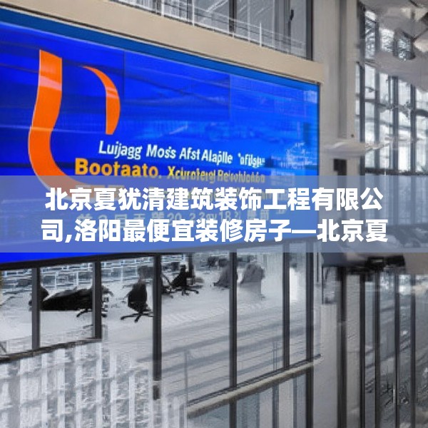 北京夏犹清建筑装饰工程有限公司,洛阳最便宜装修房子—北京夏犹清建筑装饰工程有限公司432.a308b309c312fgy.319nbn