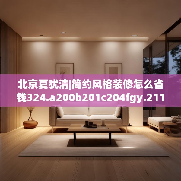 北京夏犹清|简约风格装修怎么省钱324.a200b201c204fgy.211nbn