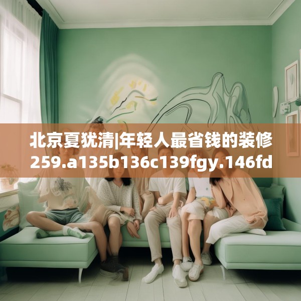 北京夏犹清|年轻人最省钱的装修259.a135b136c139fgy.146fdsfds