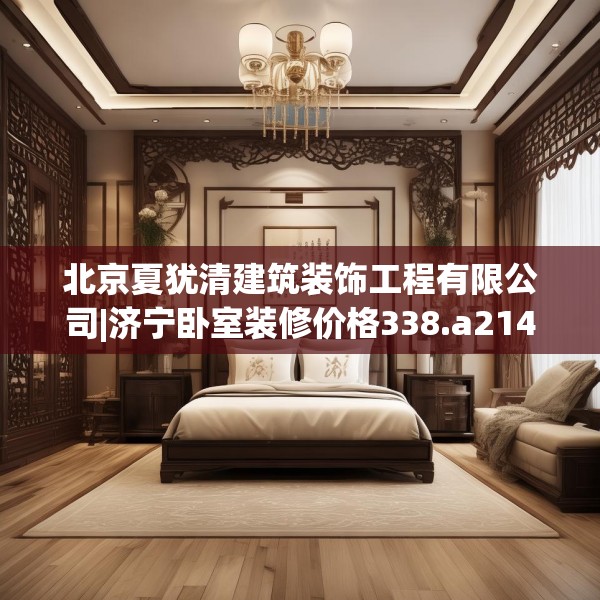 北京夏犹清建筑装饰工程有限公司|济宁卧室装修价格338.a214b215c218fgy.225xczxv