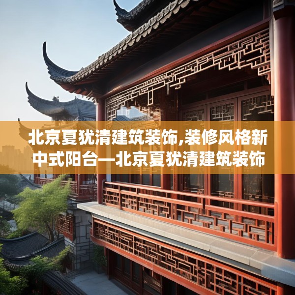 北京夏犹清建筑装饰,装修风格新中式阳台—北京夏犹清建筑装饰184.a60b61c64fgy.71htyj