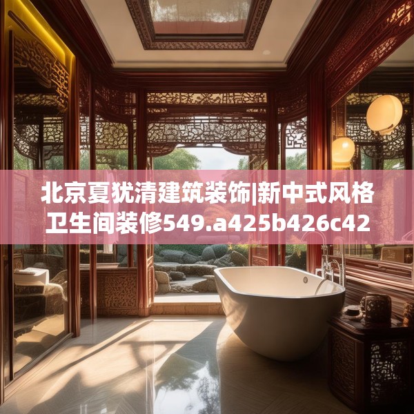 北京夏犹清建筑装饰|新中式风格卫生间装修549.a425b426c429fgy.436fghfd